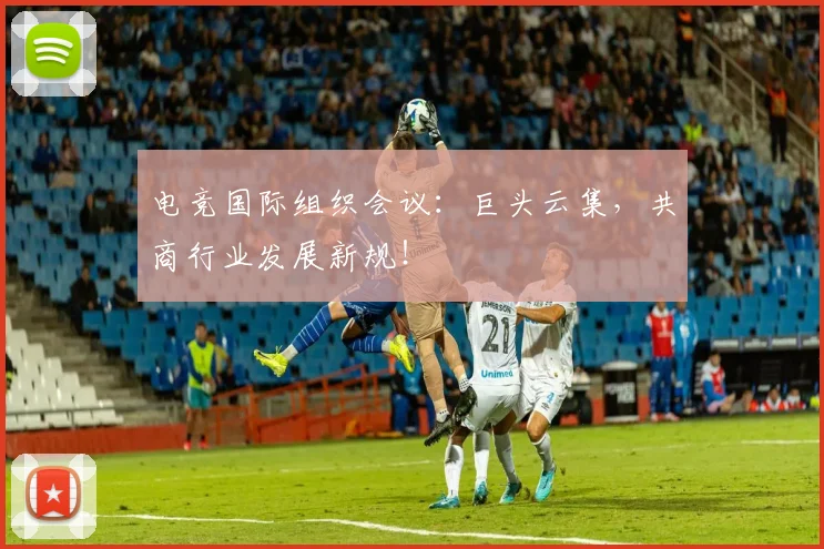 电竞国际组织会议:巨头云集,共商行业发展新规!
