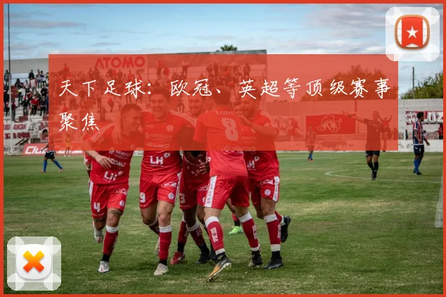 天下足球:欧冠、英超等顶级赛事聚焦