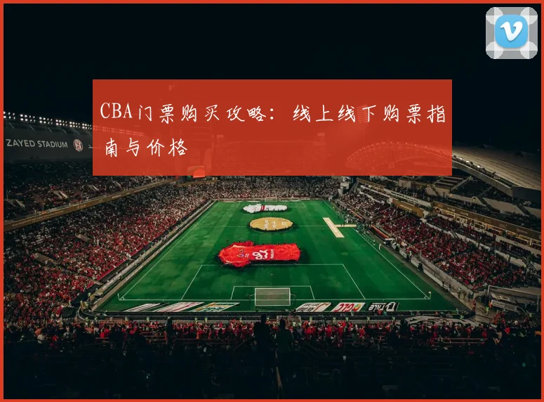 CBA门票购买攻略:线上线下购票指南与价格
