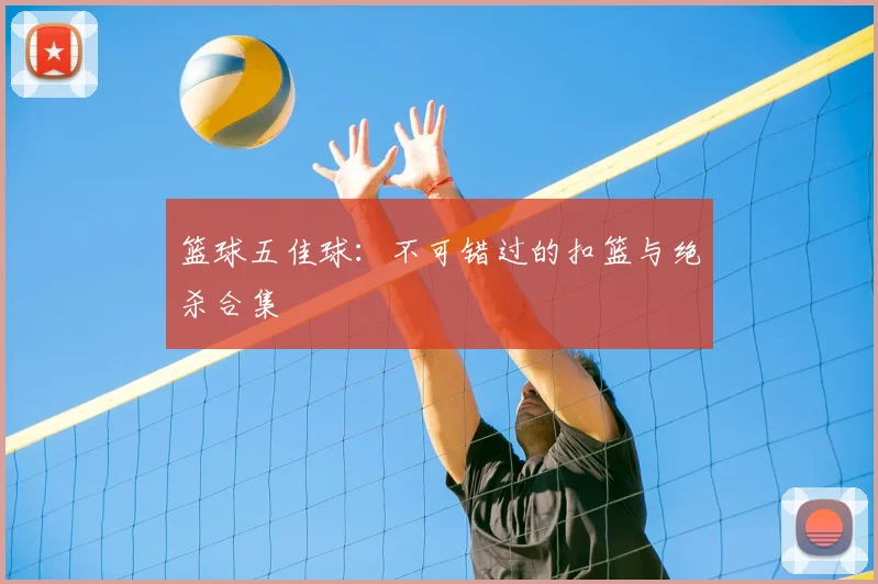 篮球五佳球:不可错过的扣篮与绝杀合集