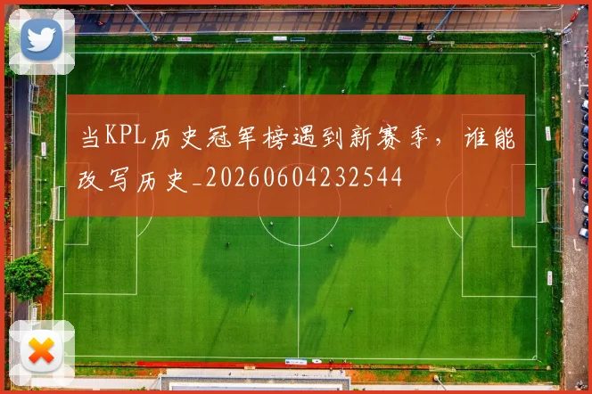 当KPL历史冠军榜遇到新赛季，谁能改写历史_20260604232544