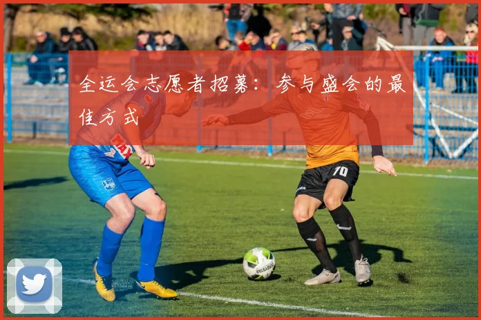 全运会志愿者招募：参与盛会的最佳方式