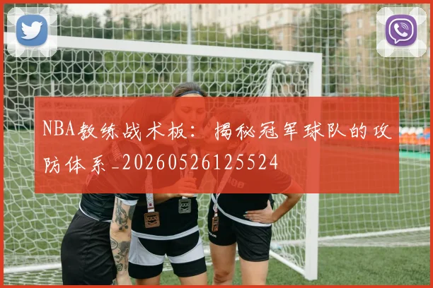 NBA教练战术板：揭秘冠军球队的攻防体系_20260526125524