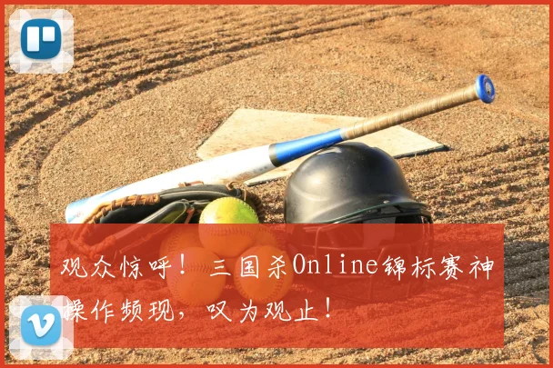 观众惊呼！三国杀Online锦标赛神操作频现，叹为观止！
