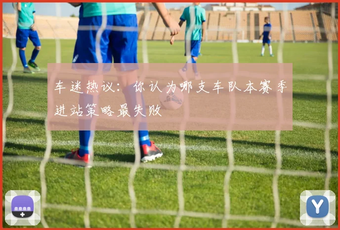 车迷热议：你认为哪支车队本赛季进站策略最失败