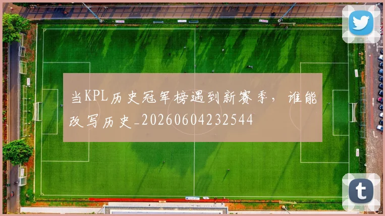 当KPL历史冠军榜遇到新赛季，谁能改写历史_20260604232544