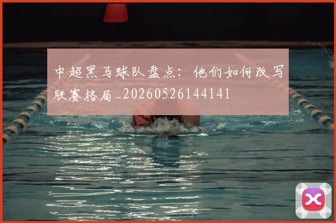 中超黑马球队盘点：他们如何改写联赛格局_20260526144141