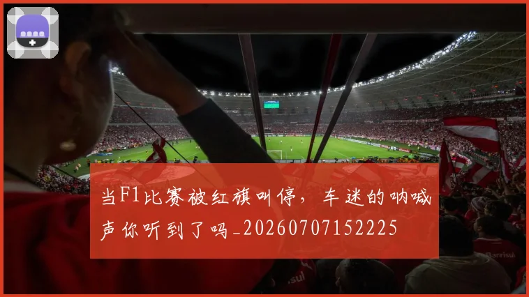 当F1比赛被红旗叫停，车迷的呐喊声你听到了吗_20260707152225