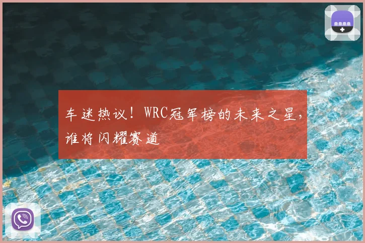 车迷热议!WRC冠军榜的未来之星,谁将闪耀赛道