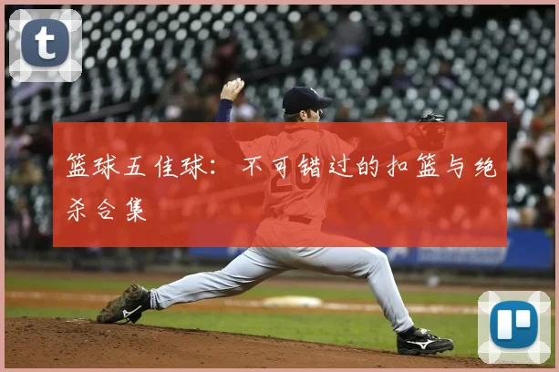 篮球五佳球：不可错过的扣篮与绝杀合集
