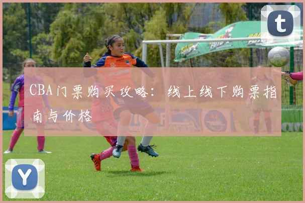 CBA门票购买攻略：线上线下购票指南与价格