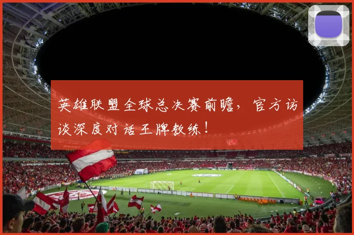 英雄联盟全球总决赛前瞻,官方访谈深度对话王牌教练!