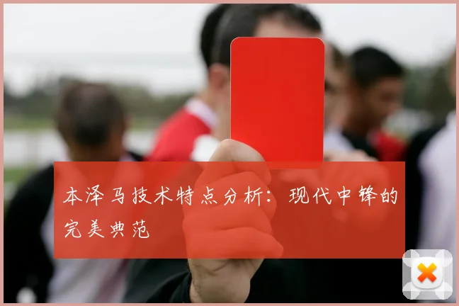 本泽马技术特点分析：现代中锋的完美典范