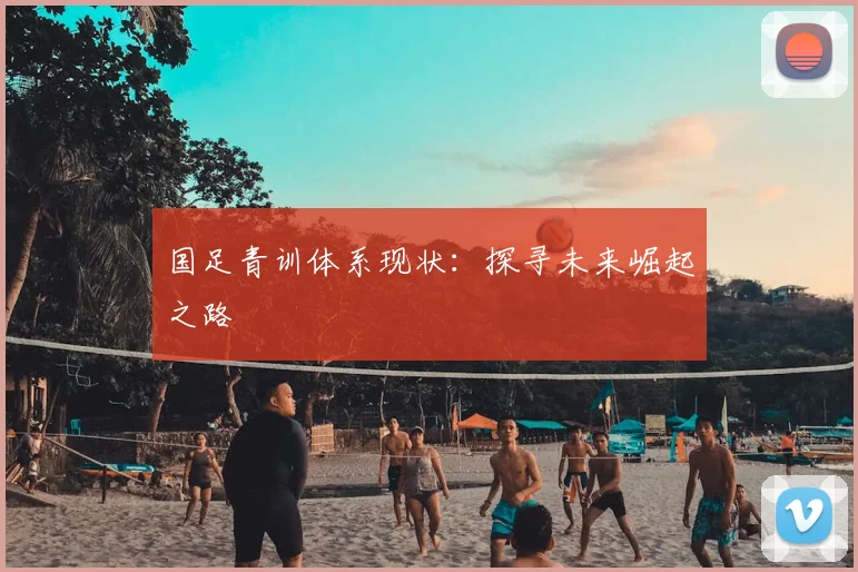 国足青训体系现状:探寻未来崛起之路