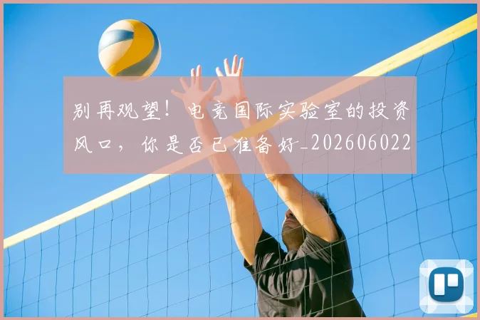 别再观望！电竞国际实验室的投资风口，你是否已准备好_20260602212539