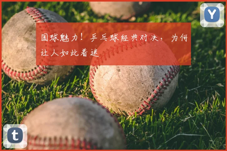 国球魅力!乒乓球经典对决,为何让人如此着迷