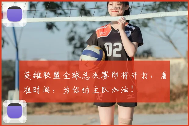 英雄联盟全球总决赛即将开打,看准时间,为你的主队加油!