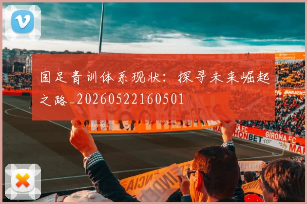 国足青训体系现状:探寻未来崛起之路_20260522160501