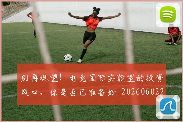 别再观望!电竞国际实验室的投资风口,你是否已准备好_20260602212539