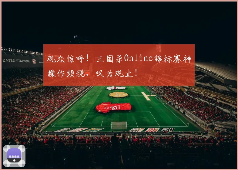 观众惊呼!三国杀Online锦标赛神操作频现,叹为观止!