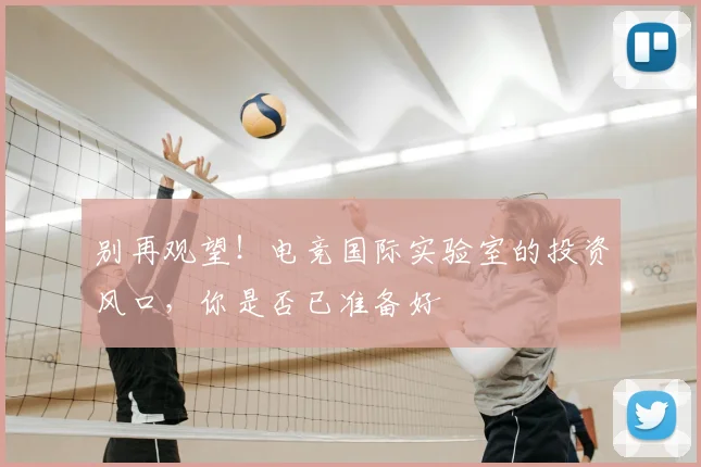 别再观望！电竞国际实验室的投资风口，你是否已准备好