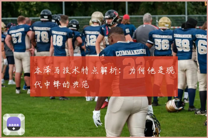 本泽马技术特点解析：为何他是现代中锋的典范