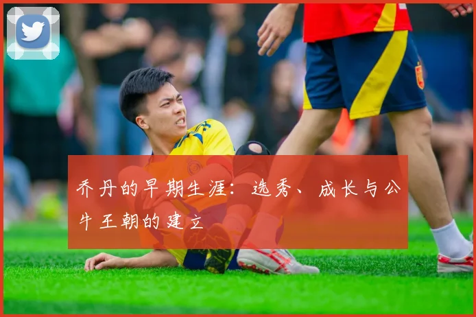 乔丹的早期生涯:选秀、成长与公牛王朝的建立