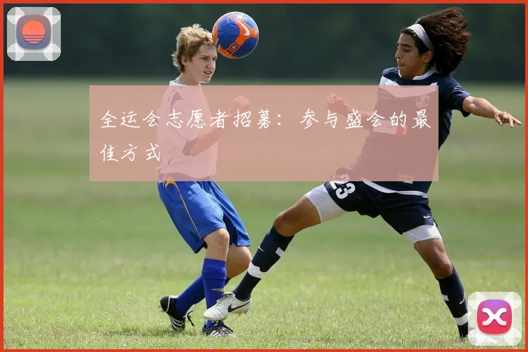 全运会志愿者招募:参与盛会的最佳方式