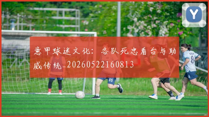 意甲球迷文化：各队死忠看台与助威传统_20260522160813