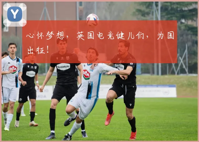 心怀梦想，英国电竞健儿们，为国出征！