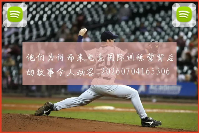 他们为何而来电竞国际训练营背后的故事令人动容_20260704165306