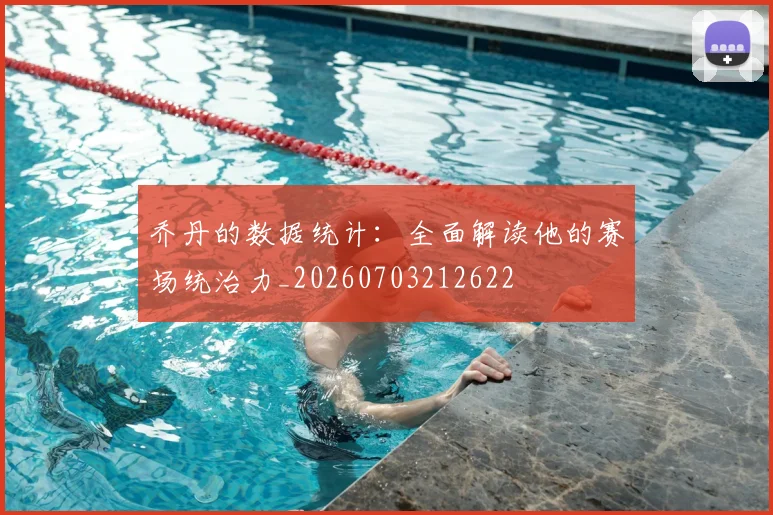 乔丹的数据统计:全面解读他的赛场统治力_20260703212622