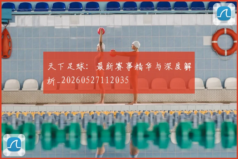 天下足球：最新赛事精华与深度解析_20260527112035
