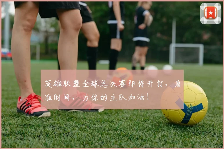 英雄联盟全球总决赛即将开打，看准时间，为你的主队加油！