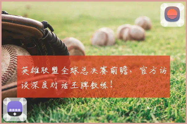 英雄联盟全球总决赛前瞻，官方访谈深度对话王牌教练！