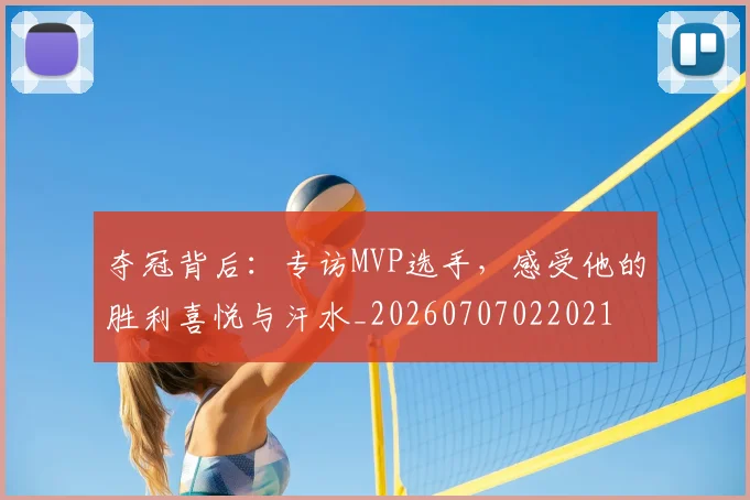 夺冠背后：专访MVP选手，感受他的胜利喜悦与汗水_20260707022021
