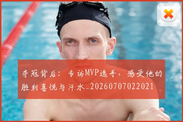夺冠背后:专访MVP选手,感受他的胜利喜悦与汗水_20260707022021
