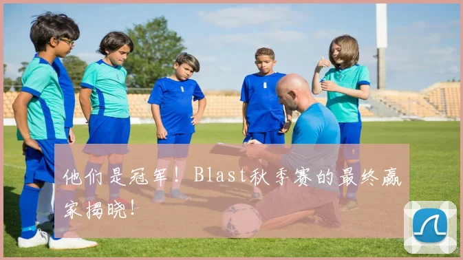 他们是冠军!Blast秋季赛的最终赢家揭晓!
