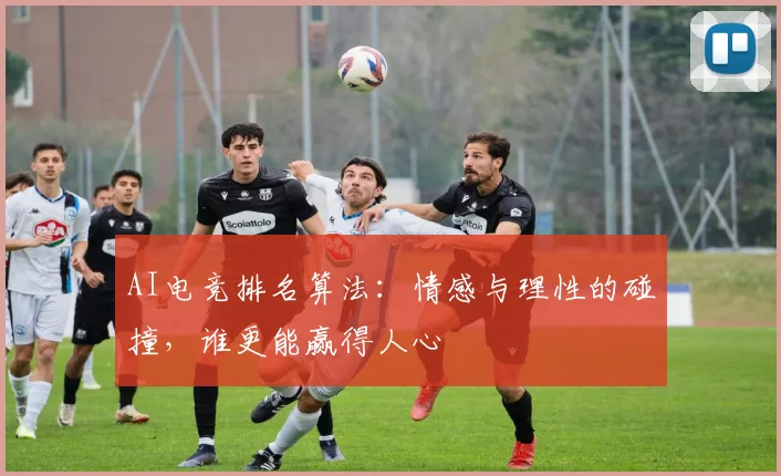 AI电竞排名算法：情感与理性的碰撞，谁更能赢得人心