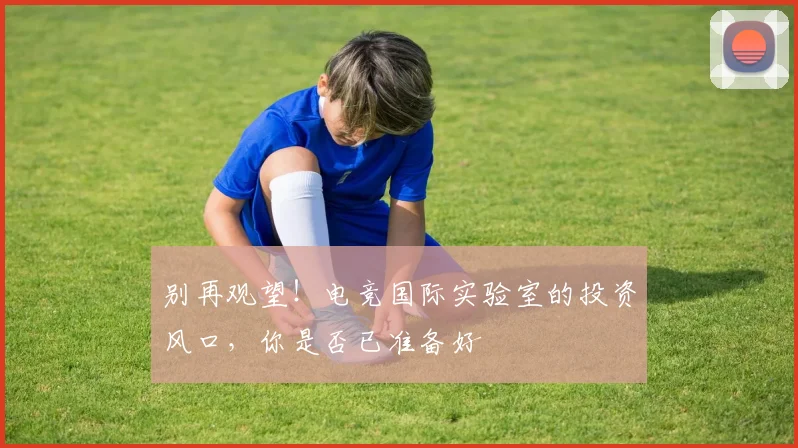 别再观望!电竞国际实验室的投资风口,你是否已准备好