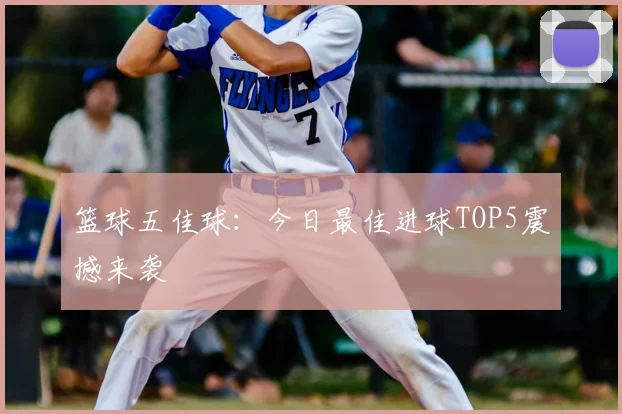 篮球五佳球：今日最佳进球TOP5震撼来袭